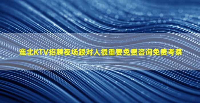 淮北KTV招聘夜场跟对人很重要免费咨询免费考察