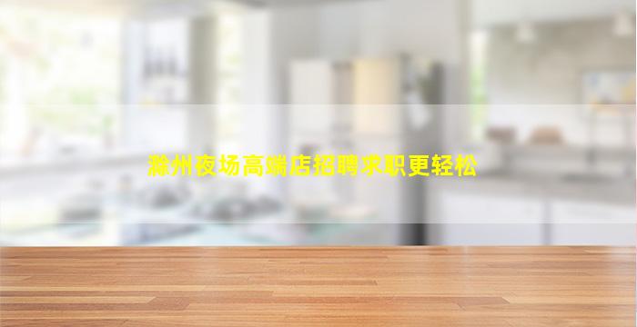 滁州夜场高端店招聘求职更轻松
